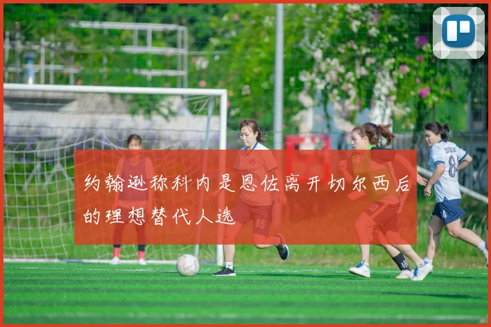 约翰逊称科内是恩佐离开切尔西后的理想替代人选